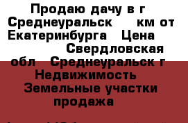 Продаю дачу в г. Среднеуральск, 15 км от Екатеринбурга › Цена ­ 1 000 000 - Свердловская обл., Среднеуральск г. Недвижимость » Земельные участки продажа   